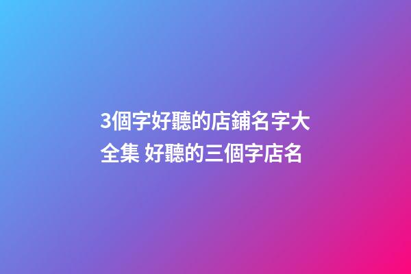 3個字好聽的店鋪名字大全集 好聽的三個字店名-第1張-店鋪起名-玄機派